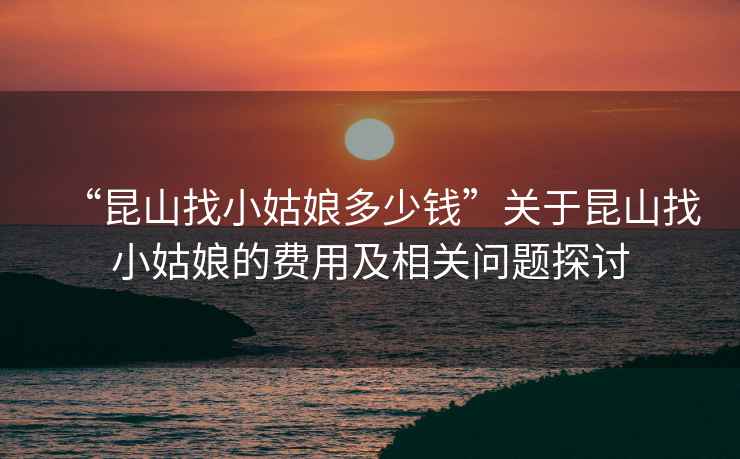 “昆山找小姑娘多少錢”關(guān)于昆山找小姑娘的費(fèi)用及相關(guān)問題探討