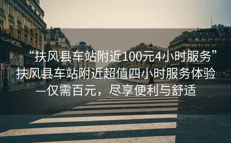 “扶風縣車站附近100元4小時服務”扶風縣車站附近超值四小時服務體驗—僅需百元，盡享便利與舒適