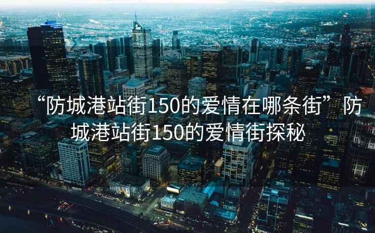 “防城港站街150的愛情在哪條街”防城港站街150的愛情街探秘