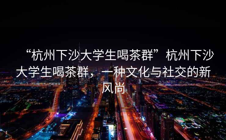 “杭州下沙大學(xué)生喝茶群”杭州下沙大學(xué)生喝茶群，一種文化與社交的新風(fēng)尚