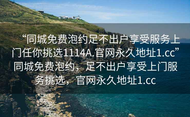 “同城免費(fèi)泡約足不出戶享受服務(wù)上門任你挑選1114A.官網(wǎng)永久地址1.cc”同城免費(fèi)泡約，足不出戶享受上門服務(wù)挑選，官網(wǎng)永久地址1.cc