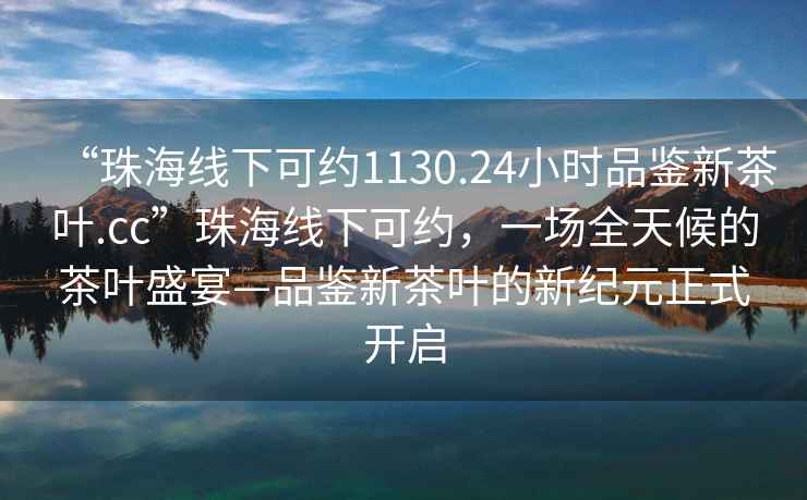 “珠海線下可約1130.24小時(shí)品鑒新茶葉.cc”珠海線下可約，一場全天候的茶葉盛宴—品鑒新茶葉的新紀(jì)元正式開啟