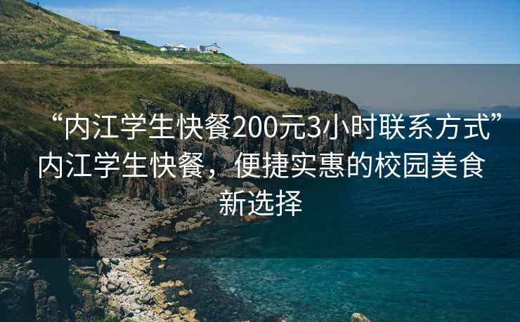 “內(nèi)江學(xué)生快餐200元3小時(shí)聯(lián)系方式”內(nèi)江學(xué)生快餐，便捷實(shí)惠的校園美食新選擇