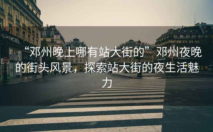 “鄧州晚上哪有站大街的”鄧州夜晚的街頭風(fēng)景，探索站大街的夜生活魅力