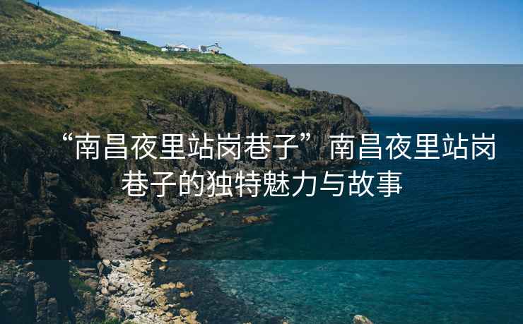 “南昌夜里站崗巷子”南昌夜里站崗巷子的獨(dú)特魅力與故事