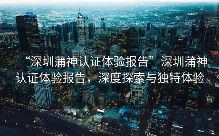 “深圳蒲神認(rèn)證體驗(yàn)報(bào)告”深圳蒲神認(rèn)證體驗(yàn)報(bào)告，深度探索與獨(dú)特體驗(yàn)
