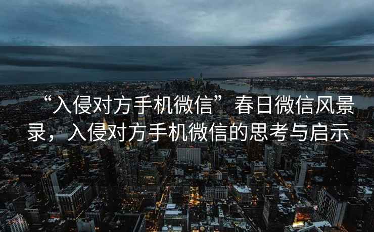 “入侵對方手機微信”春日微信風(fēng)景錄，入侵對方手機微信的思考與啟示