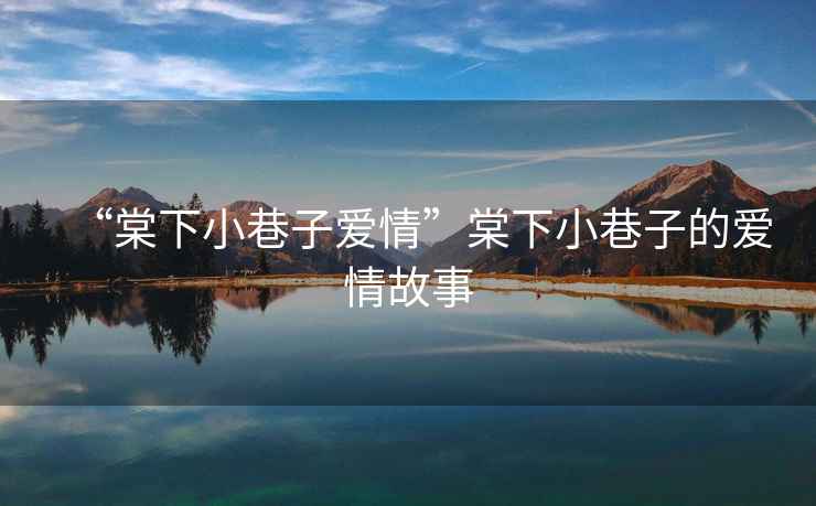 “棠下小巷子愛(ài)情”棠下小巷子的愛(ài)情故事