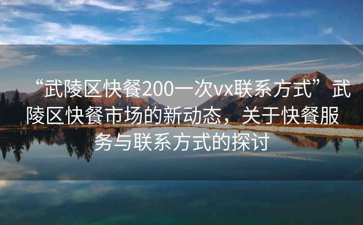 “武陵區(qū)快餐200一次vx聯(lián)系方式”武陵區(qū)快餐市場(chǎng)的新動(dòng)態(tài)，關(guān)于快餐服務(wù)與聯(lián)系方式的探討