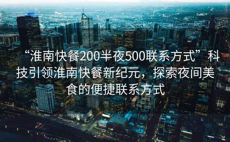 “淮南快餐200半夜500聯(lián)系方式”科技引領淮南快餐新紀元，探索夜間美食的便捷聯(lián)系方式