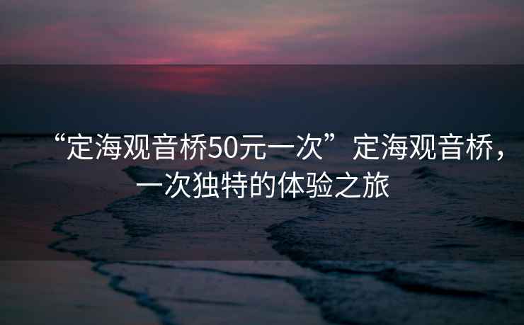 “定海觀音橋50元一次”定海觀音橋，一次獨(dú)特的體驗(yàn)之旅