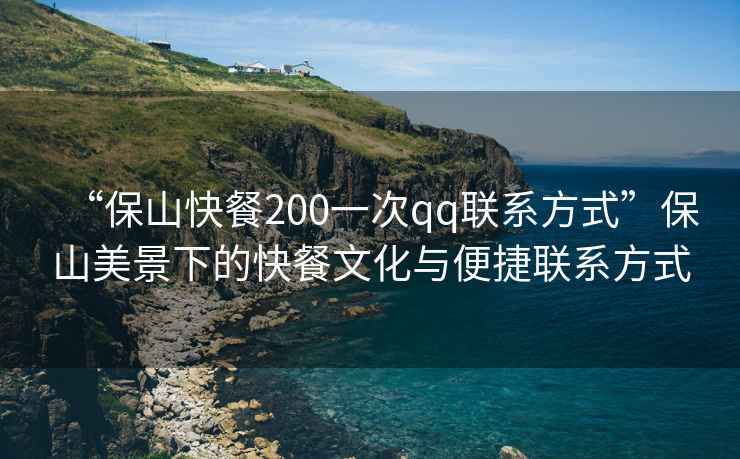 “保山快餐200一次qq聯(lián)系方式”保山美景下的快餐文化與便捷聯(lián)系方式