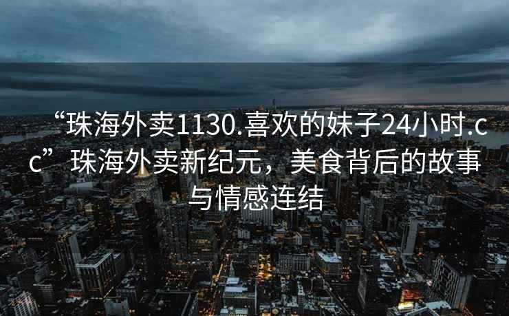 “珠海外賣1130.喜歡的妹子24小時.cc”珠海外賣新紀(jì)元，美食背后的故事與情感連結(jié)