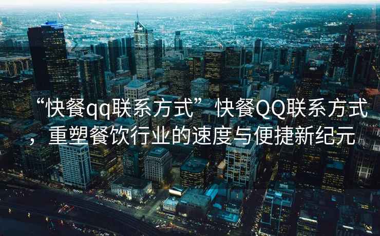 “快餐qq聯(lián)系方式”快餐QQ聯(lián)系方式，重塑餐飲行業(yè)的速度與便捷新紀(jì)元