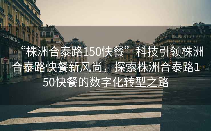 “株洲合泰路150快餐”科技引領(lǐng)株洲合泰路快餐新風(fēng)尚，探索株洲合泰路150快餐的數(shù)字化轉(zhuǎn)型之路