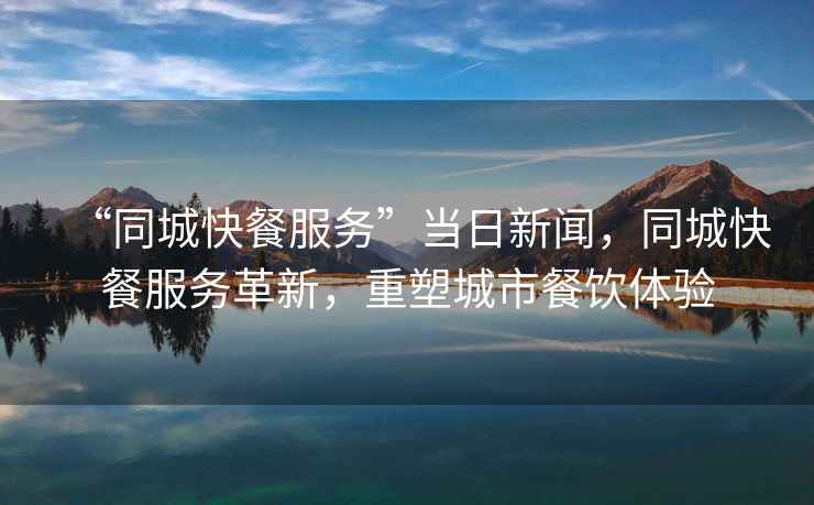 “同城快餐服務(wù)”當(dāng)日新聞，同城快餐服務(wù)革新，重塑城市餐飲體驗