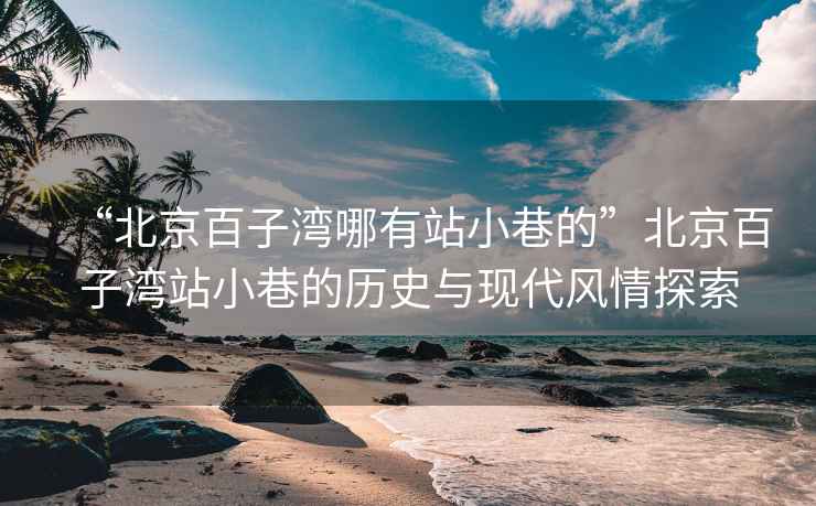 “北京百子灣哪有站小巷的”北京百子灣站小巷的歷史與現(xiàn)代風(fēng)情探索