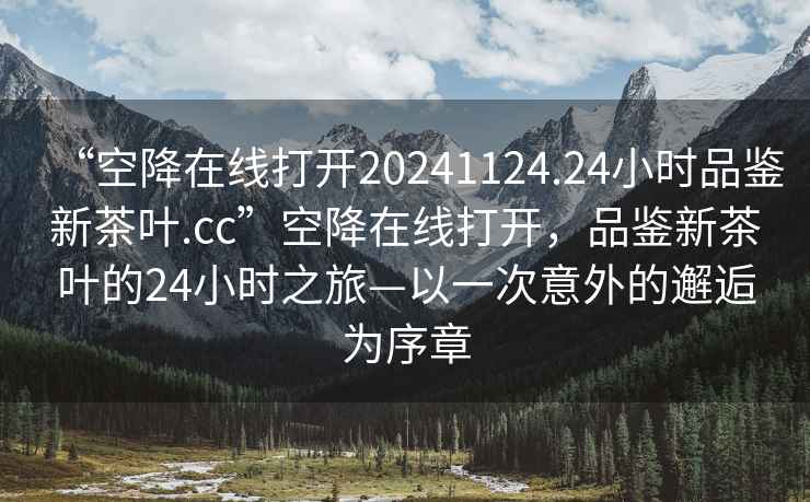 “空降在線打開20241124.24小時(shí)品鑒新茶葉.cc”空降在線打開，品鑒新茶葉的24小時(shí)之旅—以一次意外的邂逅為序章