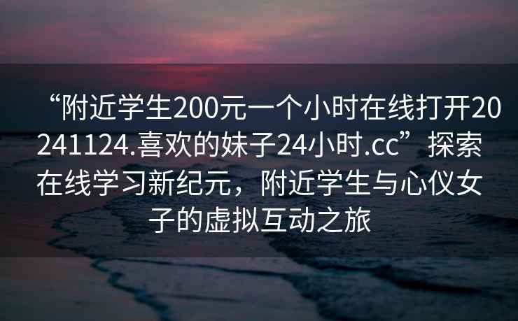 “附近學生200元一個小時在線打開20241124.喜歡的妹子24小時.cc”探索在線學習新紀元，附近學生與心儀女子的虛擬互動之旅
