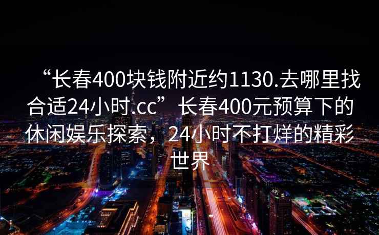 “長(zhǎng)春400塊錢附近約1130.去哪里找合適24小時(shí).cc”長(zhǎng)春400元預(yù)算下的休閑娛樂探索，24小時(shí)不打烊的精彩世界