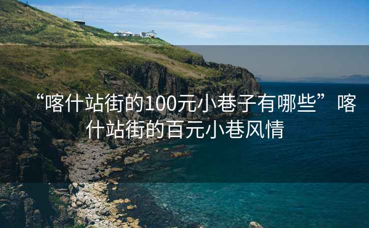 “喀什站街的100元小巷子有哪些”喀什站街的百元小巷風(fēng)情