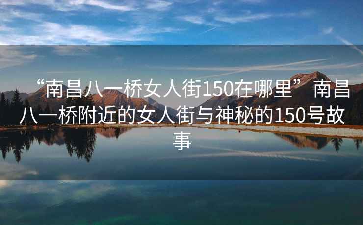 “南昌八一橋女人街150在哪里”南昌八一橋附近的女人街與神秘的150號故事