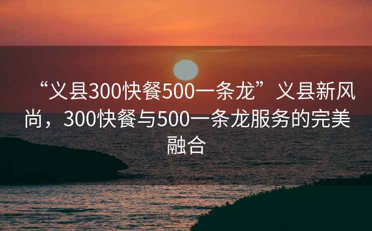 “義縣300快餐500一條龍”義縣新風(fēng)尚，300快餐與500一條龍服務(wù)的完美融合