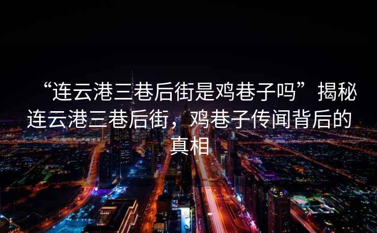 “連云港三巷后街是雞巷子嗎”揭秘連云港三巷后街，雞巷子傳聞背后的真相