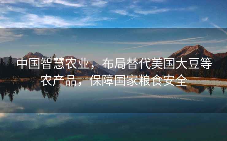 中國智慧農(nóng)業(yè)，布局替代美國大豆等農(nóng)產(chǎn)品，保障國家糧食安全