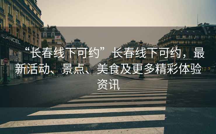 “長春線下可約”長春線下可約，最新活動(dòng)、景點(diǎn)、美食及更多精彩體驗(yàn)資訊