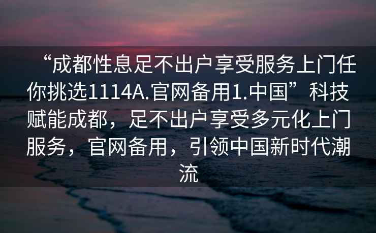 “成都性息足不出戶享受服務(wù)上門任你挑選1114A.官網(wǎng)備用1.中國”科技賦能成都，足不出戶享受多元化上門服務(wù)，官網(wǎng)備用，引領(lǐng)中國新時代潮流