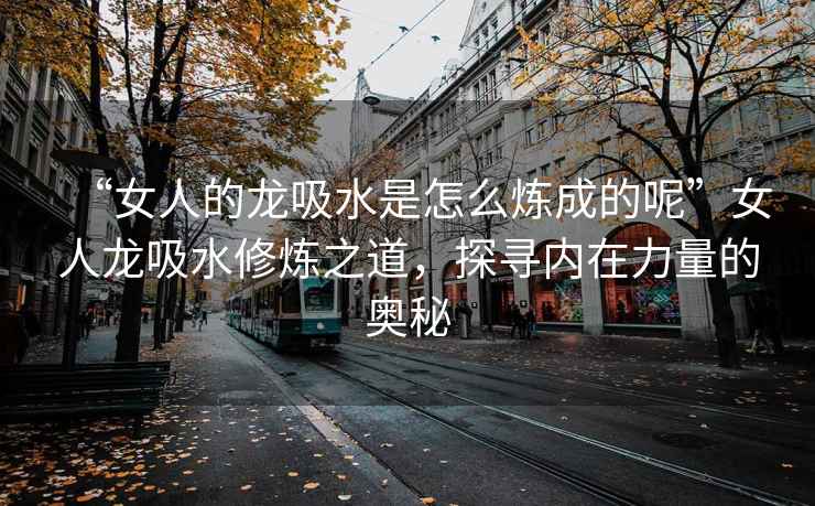 “女人的龍吸水是怎么煉成的呢”女人龍吸水修煉之道，探尋內(nèi)在力量的奧秘