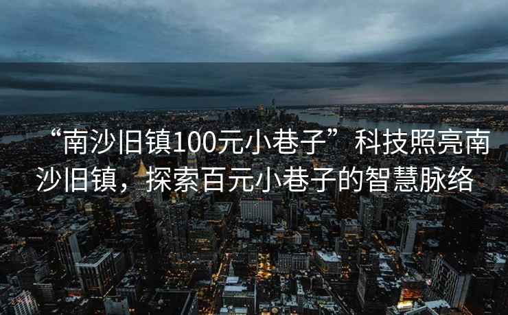 “南沙舊鎮(zhèn)100元小巷子”科技照亮南沙舊鎮(zhèn)，探索百元小巷子的智慧脈絡(luò)