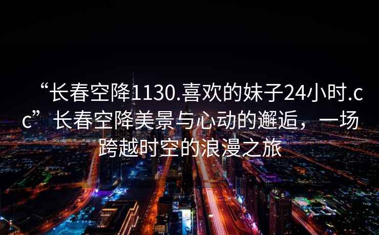 “長春空降1130.喜歡的妹子24小時(shí).cc”長春空降美景與心動(dòng)的邂逅，一場(chǎng)跨越時(shí)空的浪漫之旅