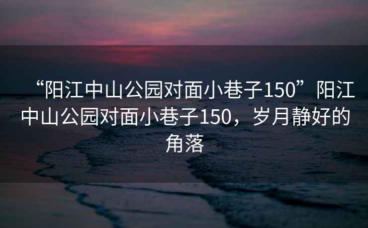 “陽江中山公園對面小巷子150”陽江中山公園對面小巷子150，歲月靜好的角落