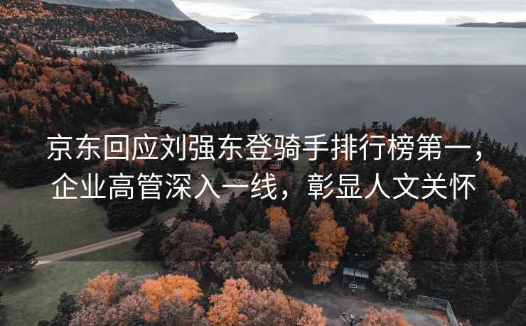 京東回應(yīng)劉強東登騎手排行榜第一，企業(yè)高管深入一線，彰顯人文關(guān)懷