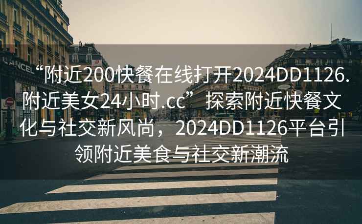 “附近200快餐在線打開2024DD1126.附近美女24小時.cc”探索附近快餐文化與社交新風(fēng)尚，2024DD1126平臺引領(lǐng)附近美食與社交新潮流