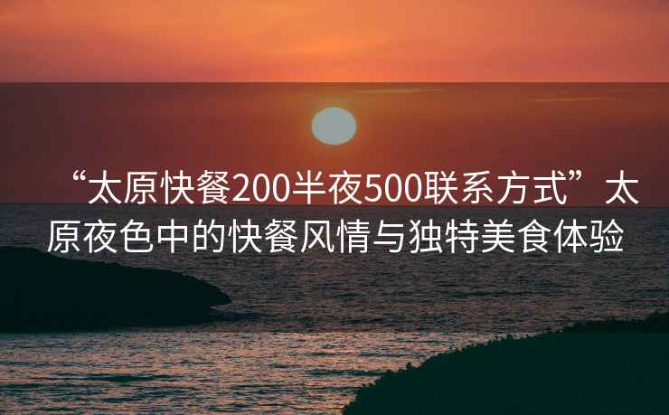 “太原快餐200半夜500聯(lián)系方式”太原夜色中的快餐風(fēng)情與獨(dú)特美食體驗(yàn)