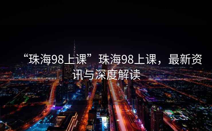 “珠海98上課”珠海98上課，最新資訊與深度解讀