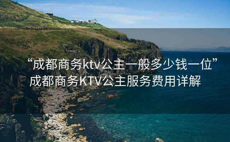 “成都商務(wù)ktv公主一般多少錢一位”成都商務(wù)KTV公主服務(wù)費用詳解