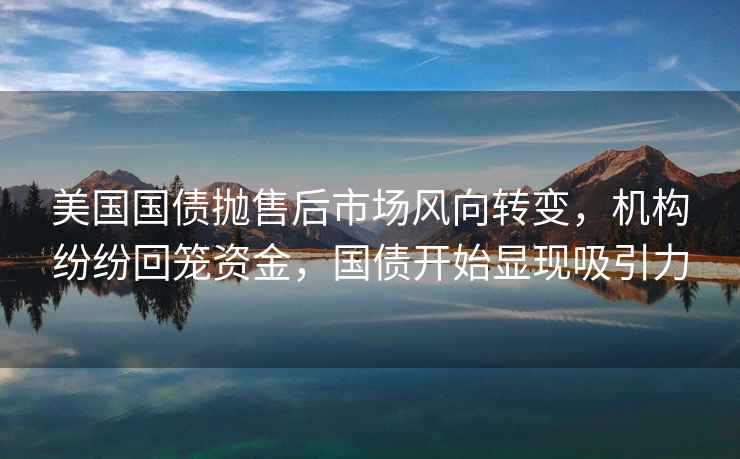 美國(guó)國(guó)債拋售后市場(chǎng)風(fēng)向轉(zhuǎn)變，機(jī)構(gòu)紛紛回籠資金，國(guó)債開(kāi)始顯現(xiàn)吸引力