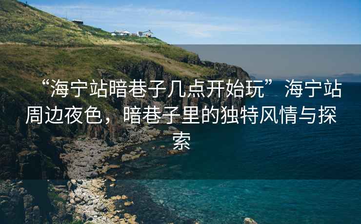 “海寧站暗巷子幾點(diǎn)開始玩”海寧站周邊夜色，暗巷子里的獨(dú)特風(fēng)情與探索