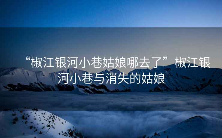 “椒江銀河小巷姑娘哪去了”椒江銀河小巷與消失的姑娘
