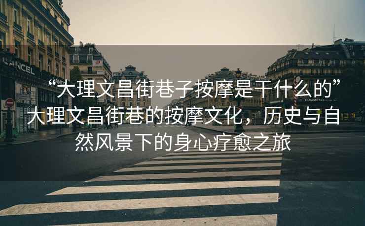 “大理文昌街巷子按摩是干什么的”大理文昌街巷的按摩文化，歷史與自然風(fēng)景下的身心療愈之旅
