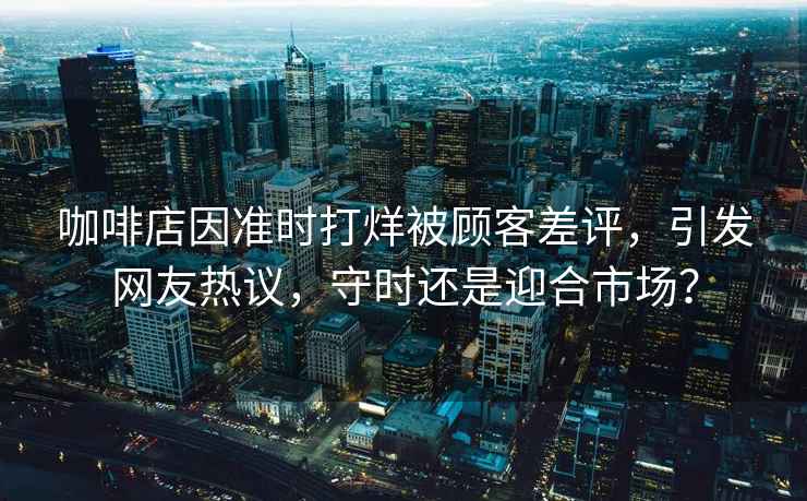 咖啡店因準(zhǔn)時(shí)打烊被顧客差評(píng)，引發(fā)網(wǎng)友熱議，守時(shí)還是迎合市場(chǎng)？