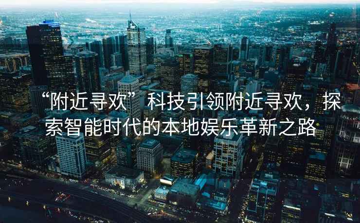 “附近尋歡”科技引領(lǐng)附近尋歡，探索智能時代的本地娛樂革新之路