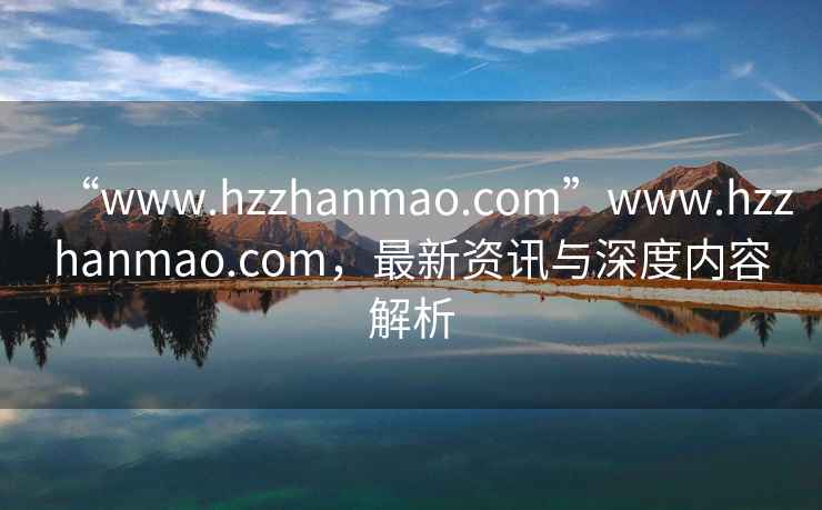“www.hzzhanmao.com”www.hzzhanmao.com，最新資訊與深度內(nèi)容解析