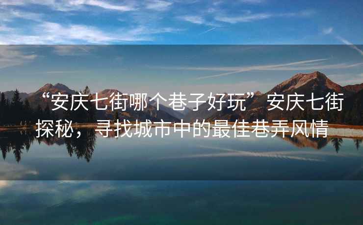 “安慶七街哪個(gè)巷子好玩”安慶七街探秘，尋找城市中的最佳巷弄風(fēng)情