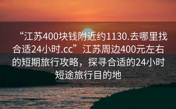 “江蘇400塊錢附近約1130.去哪里找合適24小時.cc”江蘇周邊400元左右的短期旅行攻略，探尋合適的24小時短途旅行目的地