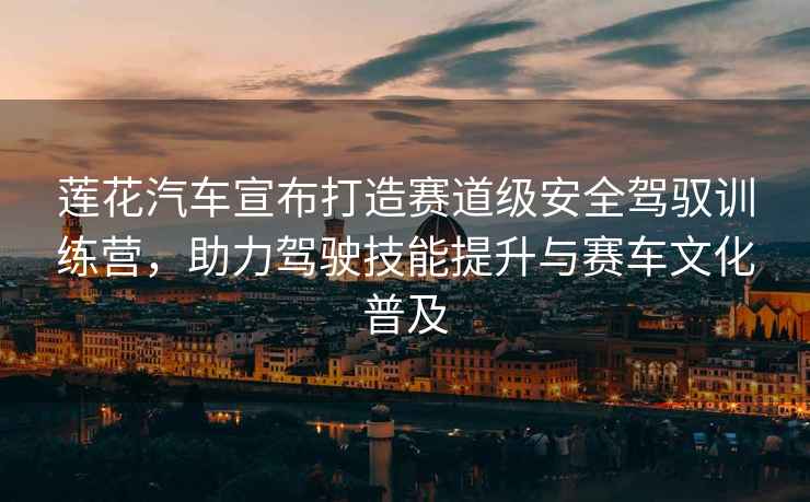 蓮花汽車宣布打造賽道級(jí)安全駕馭訓(xùn)練營(yíng)，助力駕駛技能提升與賽車文化普及